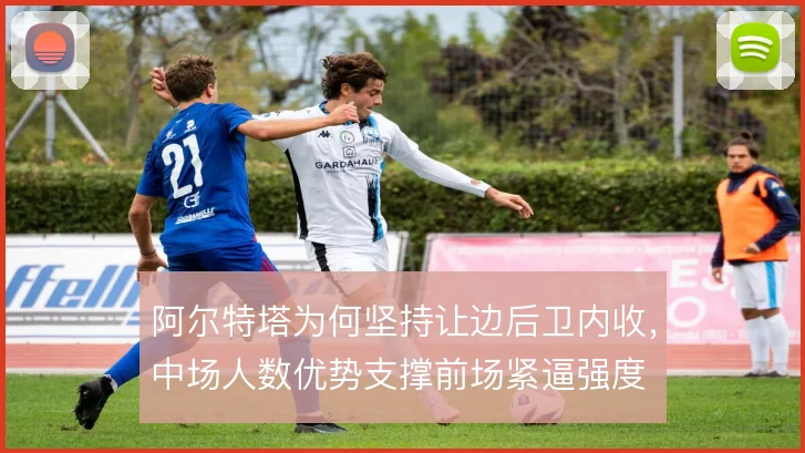阿尔特塔为何坚持让边后卫内收，中场人数优势支撑前场紧逼强度