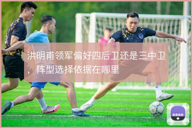 洪明甫领军偏好四后卫还是三中卫，阵型选择依据在哪里
