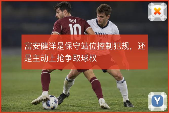 富安健洋是保守站位控制犯规,还是主动上抢争取球权