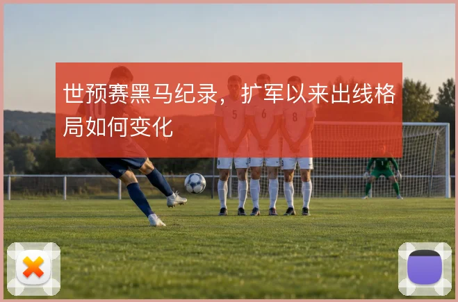 世预赛黑马纪录，扩军以来出线格局如何变化