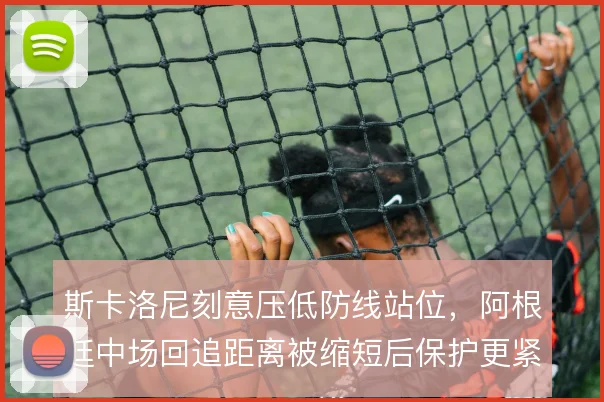 斯卡洛尼刻意压低防线站位，阿根廷中场回追距离被缩短后保护更紧凑