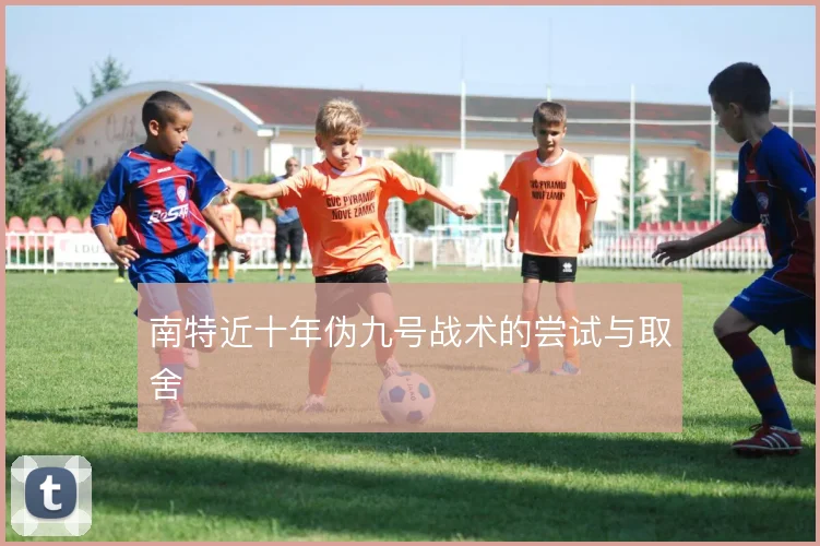 南特近十年伪九号战术的尝试与取舍
