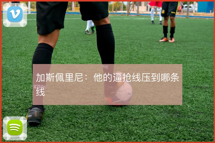 加斯佩里尼:他的逼抢线压到哪条线
