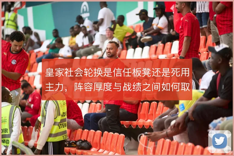 皇家社会轮换是信任板凳还是死用主力,阵容厚度与战绩之间如何取舍