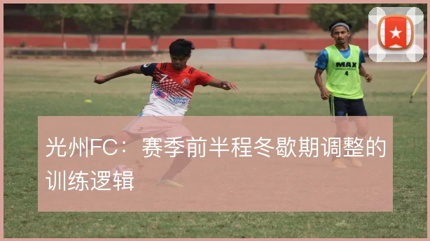 光州FC:赛季前半程冬歇期调整的训练逻辑