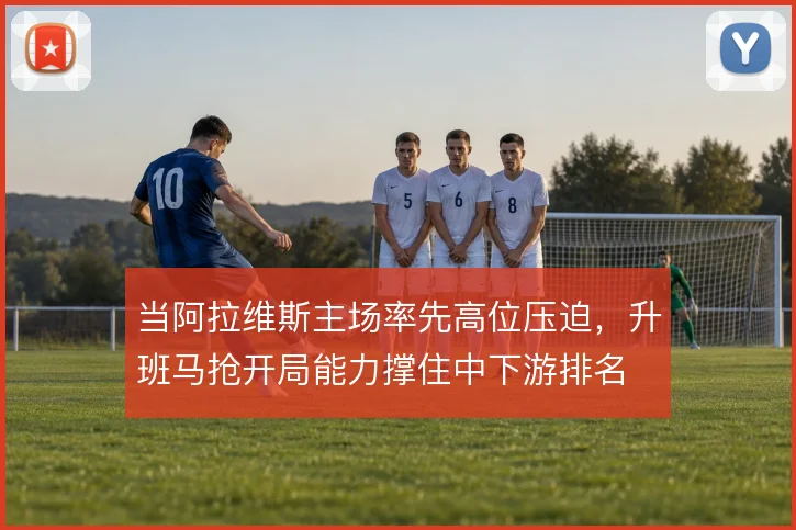 当阿拉维斯主场率先高位压迫,升班马抢开局能力撑住中下游排名