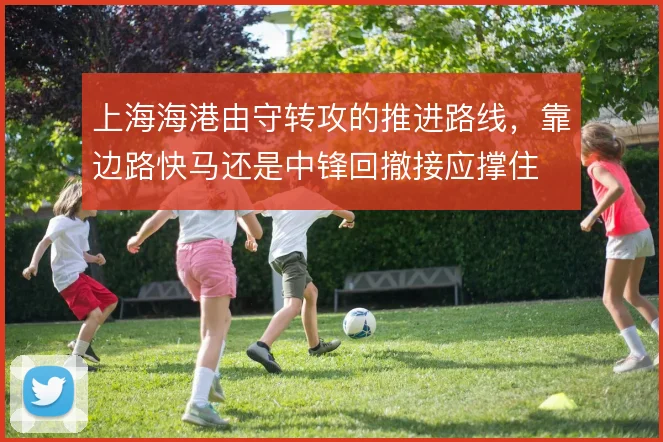 上海海港由守转攻的推进路线,靠边路快马还是中锋回撤接应撑住