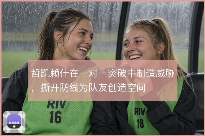 哲凯赖什在一对一突破中制造威胁,撕开防线为队友创造空间
