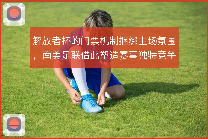 解放者杯的门票机制捆绑主场氛围，南美足联借此塑造赛事独特竞争力