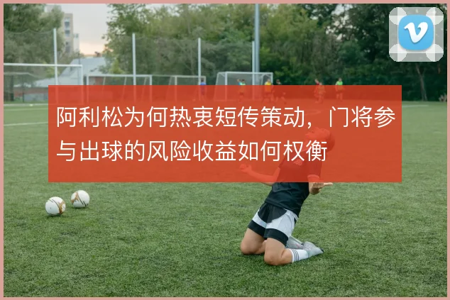 阿利松为何热衷短传策动,门将参与出球的风险收益如何权衡