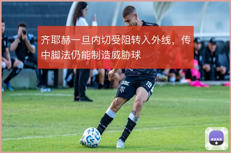 齐耶赫一旦内切受阻转入外线,传中脚法仍能制造威胁球