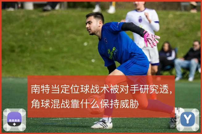 南特当定位球战术被对手研究透，角球混战靠什么保持威胁