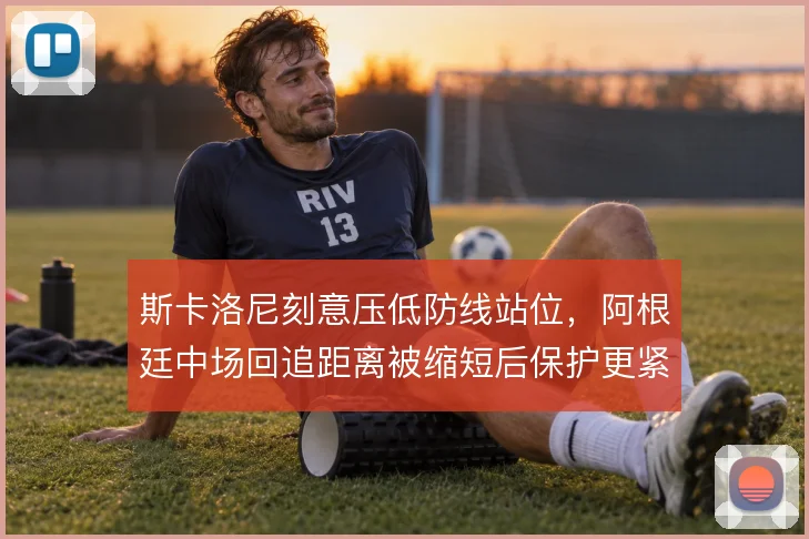 斯卡洛尼刻意压低防线站位,阿根廷中场回追距离被缩短后保护更紧凑