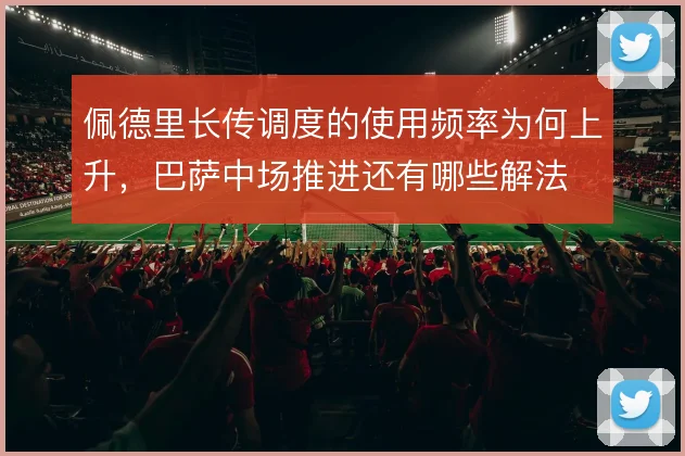 佩德里长传调度的使用频率为何上升，巴萨中场推进还有哪些解法