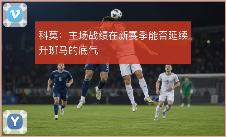 科莫：主场战绩在新赛季能否延续升班马的底气