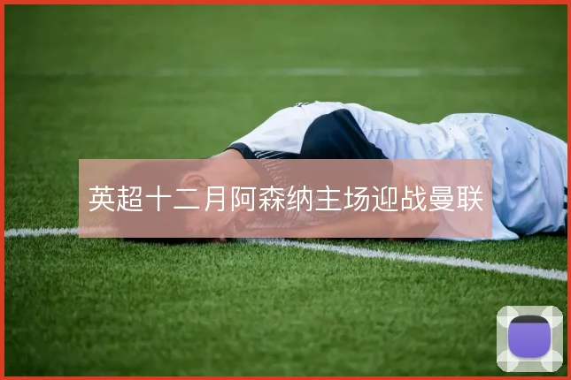 英超十二月阿森纳主场迎战曼联