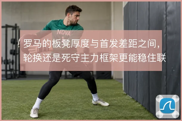 罗马的板凳厚度与首发差距之间，轮换还是死守主力框架更能稳住联赛节奏