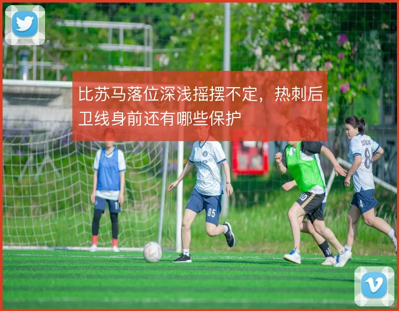 比苏马落位深浅摇摆不定,热刺后卫线身前还有哪些保护