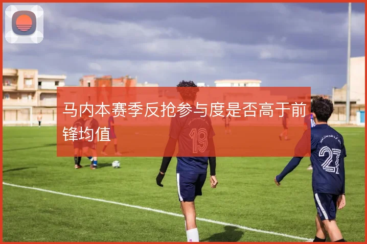 马内本赛季反抢参与度是否高于前锋均值