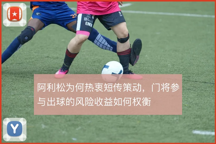 阿利松为何热衷短传策动，门将参与出球的风险收益如何权衡