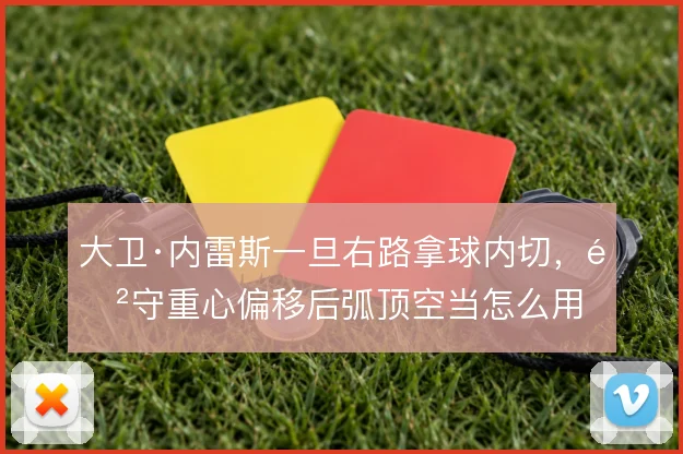 大卫·内雷斯一旦右路拿球内切，防守重心偏移后弧顶空当怎么用