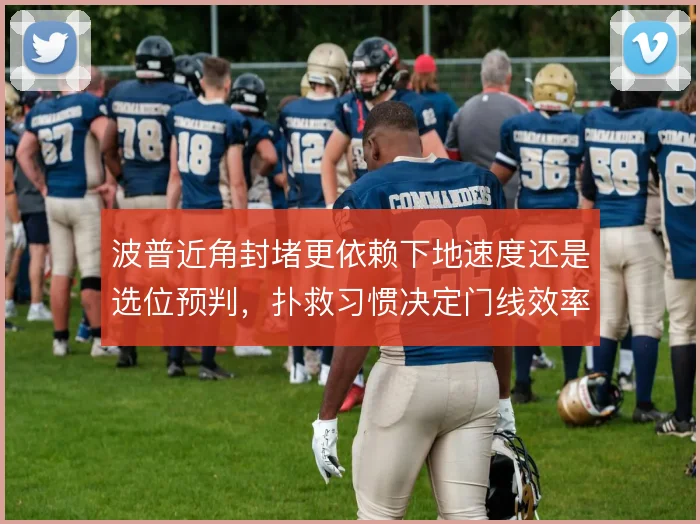 波普近角封堵更依赖下地速度还是选位预判,扑救习惯决定门线效率