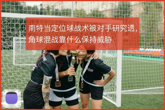 南特当定位球战术被对手研究透,角球混战靠什么保持威胁