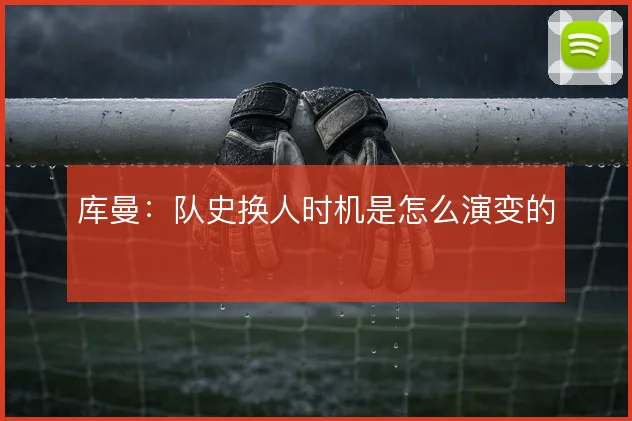 库曼：队史换人时机是怎么演变的