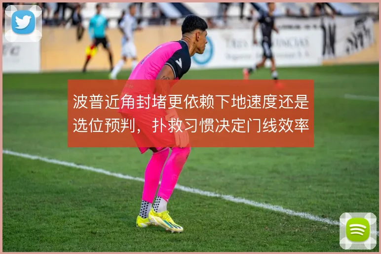 波普近角封堵更依赖下地速度还是选位预判，扑救习惯决定门线效率