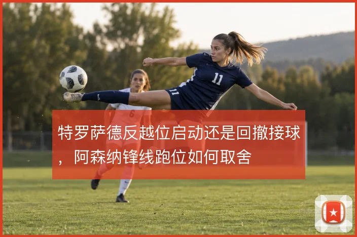 特罗萨德反越位启动还是回撤接球，阿森纳锋线跑位如何取舍