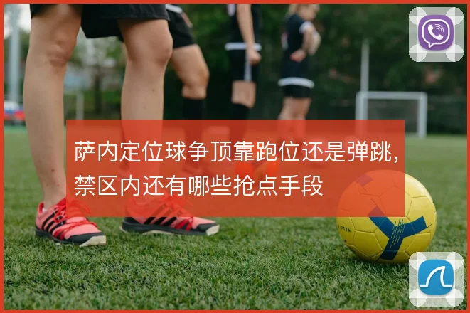 萨内定位球争顶靠跑位还是弹跳，禁区内还有哪些抢点手段