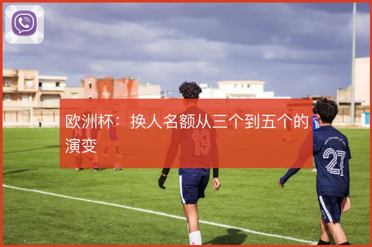 欧洲杯：换人名额从三个到五个的演变