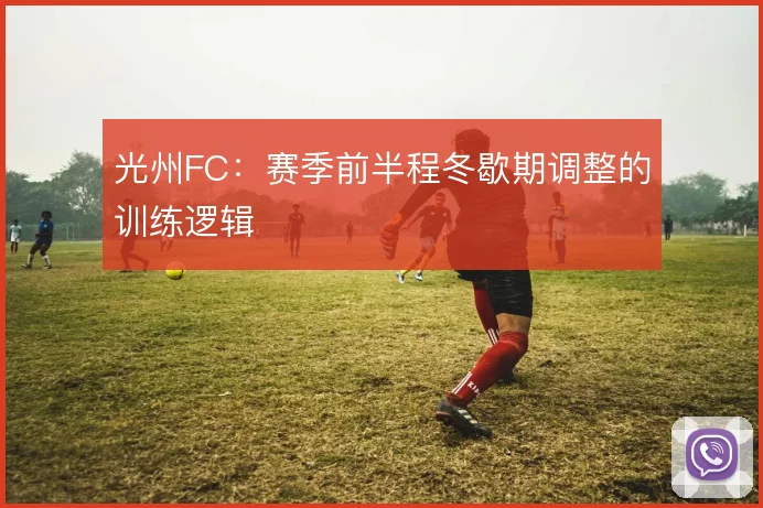 光州FC：赛季前半程冬歇期调整的训练逻辑