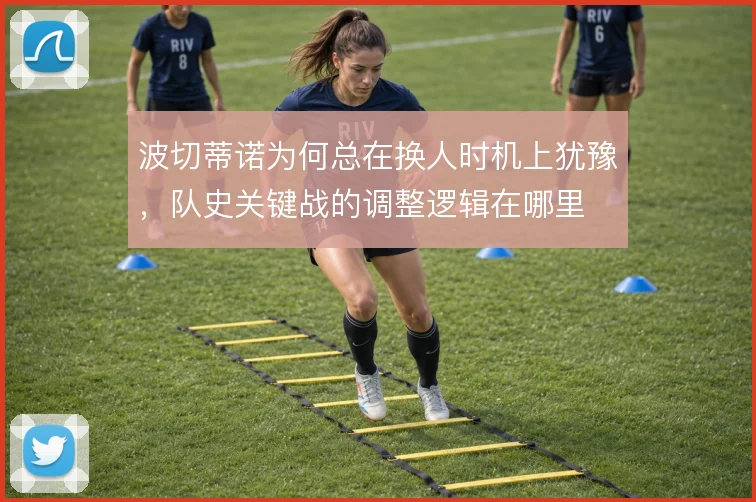 波切蒂诺为何总在换人时机上犹豫，队史关键战的调整逻辑在哪里