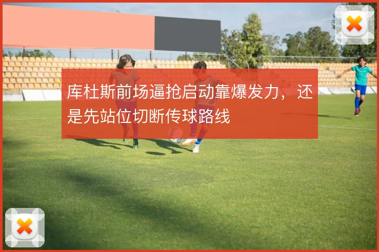 库杜斯前场逼抢启动靠爆发力，还是先站位切断传球路线