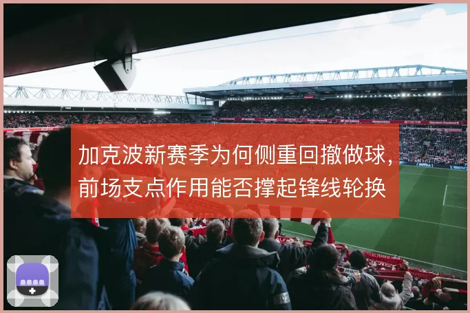 加克波新赛季为何侧重回撤做球，前场支点作用能否撑起锋线轮换