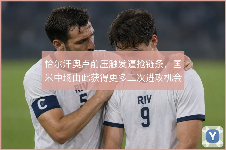 恰尔汗奥卢前压触发逼抢链条，国米中场由此获得更多二次进攻机会