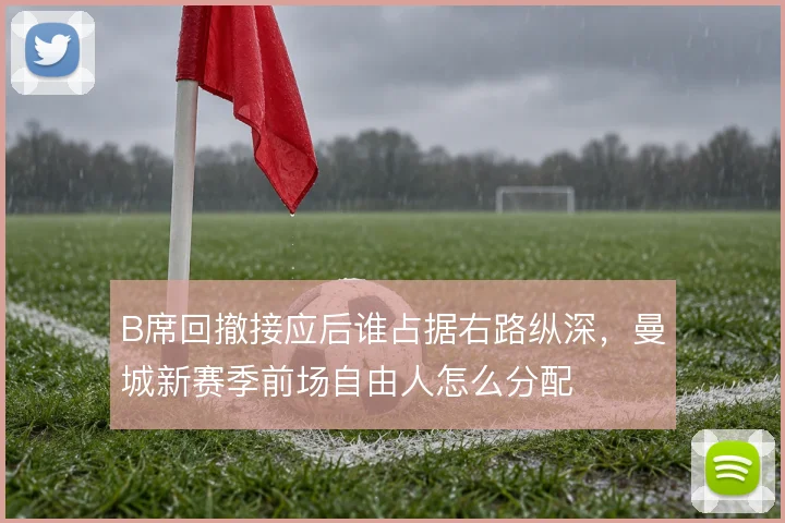 B席回撤接应后谁占据右路纵深,曼城新赛季前场自由人怎么分配