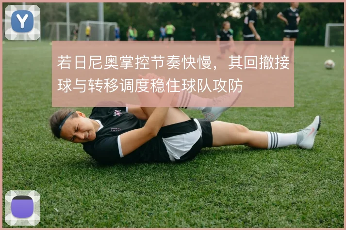 若日尼奥掌控节奏快慢,其回撤接球与转移调度稳住球队攻防