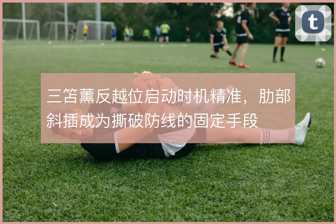 三笘薰反越位启动时机精准，肋部斜插成为撕破防线的固定手段