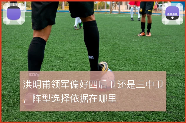 洪明甫领军偏好四后卫还是三中卫，阵型选择依据在哪里