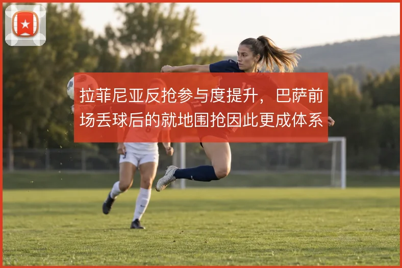 拉菲尼亚反抢参与度提升,巴萨前场丢球后的就地围抢因此更成体系