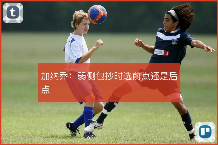 加纳乔：弱侧包抄时选前点还是后点