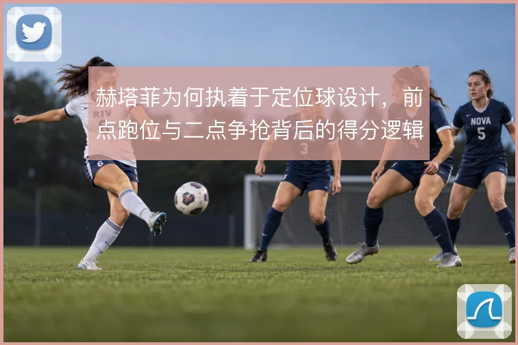 赫塔菲为何执着于定位球设计，前点跑位与二点争抢背后的得分逻辑