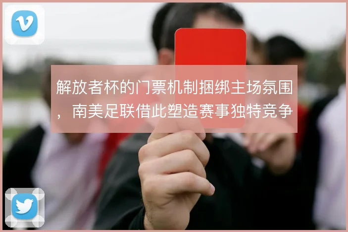 解放者杯的门票机制捆绑主场氛围,南美足联借此塑造赛事独特竞争力