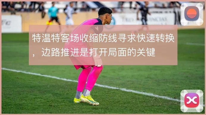 特温特客场收缩防线寻求快速转换，边路推进是打开局面的关键