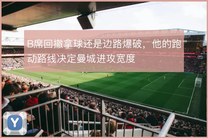 B席回撤拿球还是边路爆破,他的跑动路线决定曼城进攻宽度