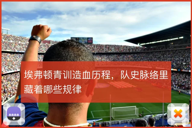 埃弗顿青训造血历程，队史脉络里藏着哪些规律
