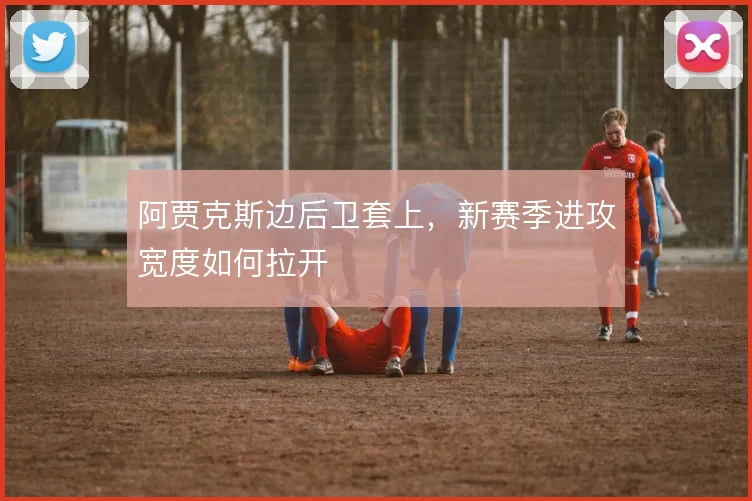阿贾克斯边后卫套上，新赛季进攻宽度如何拉开