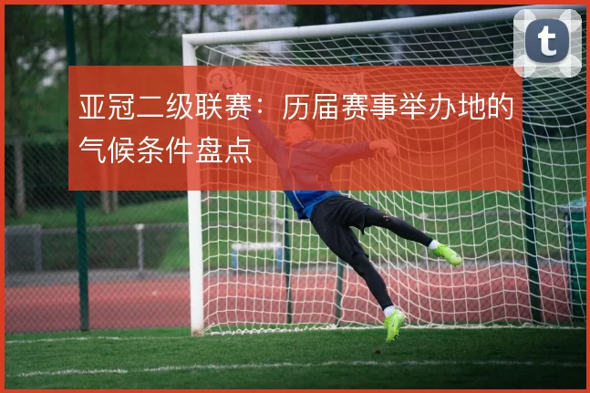 亚冠二级联赛:历届赛事举办地的气候条件盘点